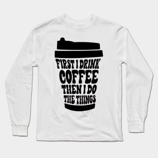 First I Drink The Coffee Then I Do The Things Long Sleeve T-Shirt